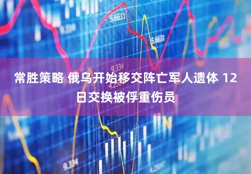 常胜策略 俄乌开始移交阵亡军人遗体 12日交换被俘重伤员