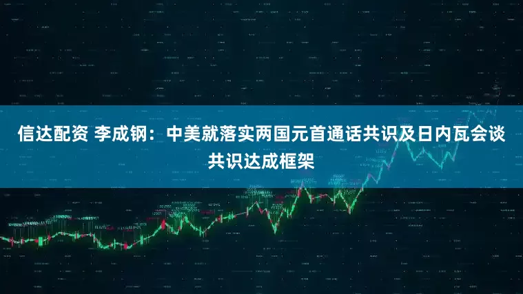 信达配资 李成钢：中美就落实两国元首通话共识及日内瓦会谈共识达成框架
