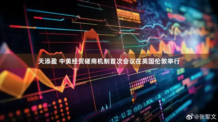天添盈 中美经贸磋商机制首次会议在英国伦敦举行