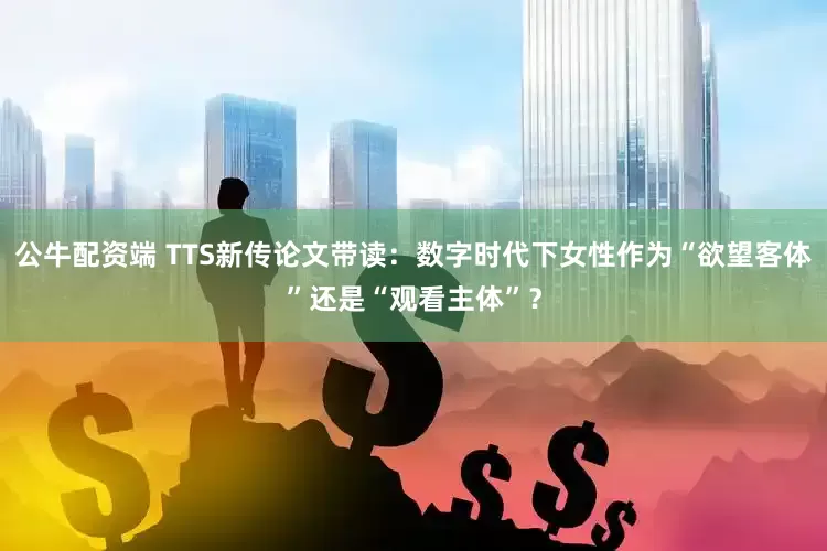 公牛配资端 TTS新传论文带读：数字时代下女性作为“欲望客体”还是“观看主体”？