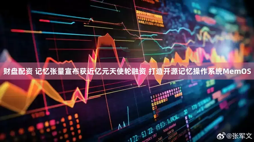 财盘配资 记忆张量宣布获近亿元天使轮融资 打造开源记忆操作系统MemOS