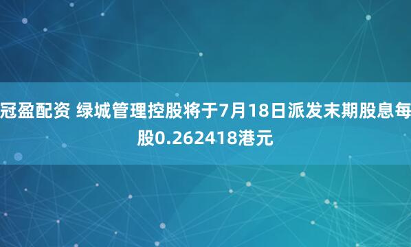冠盈配资 绿城管理控股将于7月18日派发末期股息每股0.262418港元