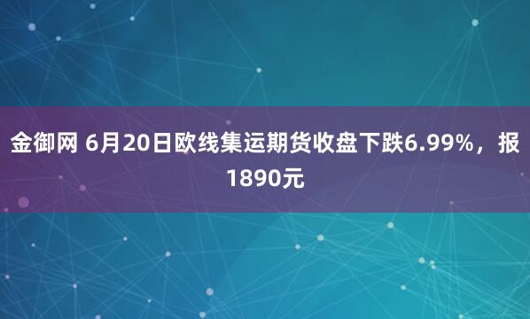 金御网 6月20日欧线集运期货收盘下跌6.99%，报1890元