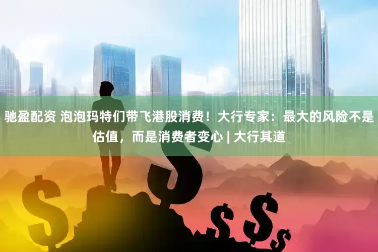 驰盈配资 泡泡玛特们带飞港股消费！大行专家：最大的风险不是估值，而是消费者变心 | 大行其道