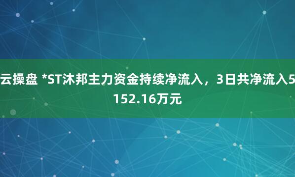 云操盘 *ST沐邦主力资金持续净流入，3日共净流入5152.16万元