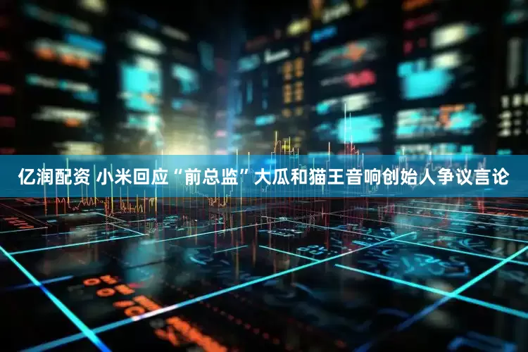 亿润配资 小米回应“前总监”大瓜和猫王音响创始人争议言论