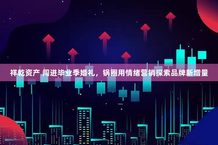 祥乾资产 闯进毕业季婚礼，锅圈用情绪营销探索品牌新增量