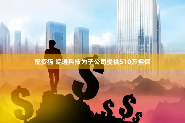 配资猫 皖通科技为子公司提供510万担保
