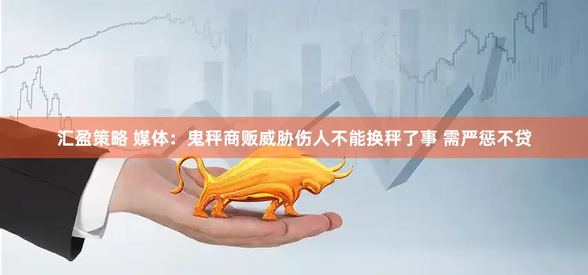 汇盈策略 媒体：鬼秤商贩威胁伤人不能换秤了事 需严惩不贷