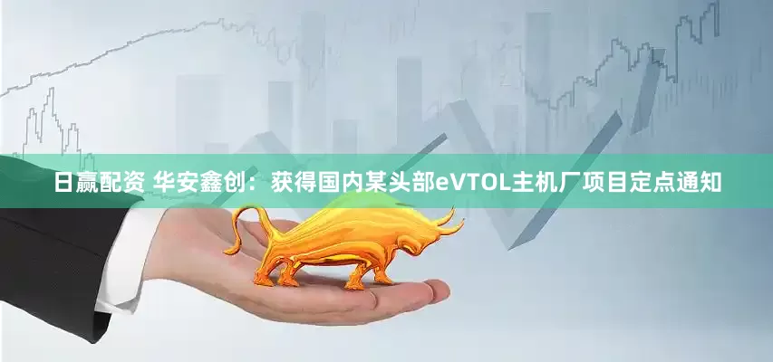 日赢配资 华安鑫创：获得国内某头部eVTOL主机厂项目定点通知