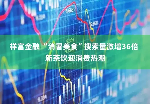 祥富金融 “消暑美食”搜索量激增36倍 新茶饮迎消费热潮