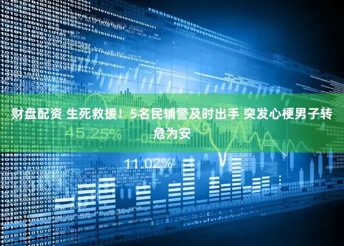 财盘配资 生死救援！5名民辅警及时出手 突发心梗男子转危为安
