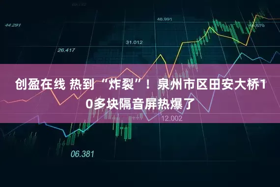 创盈在线 热到 “炸裂”！泉州市区田安大桥10多块隔音屏热爆了