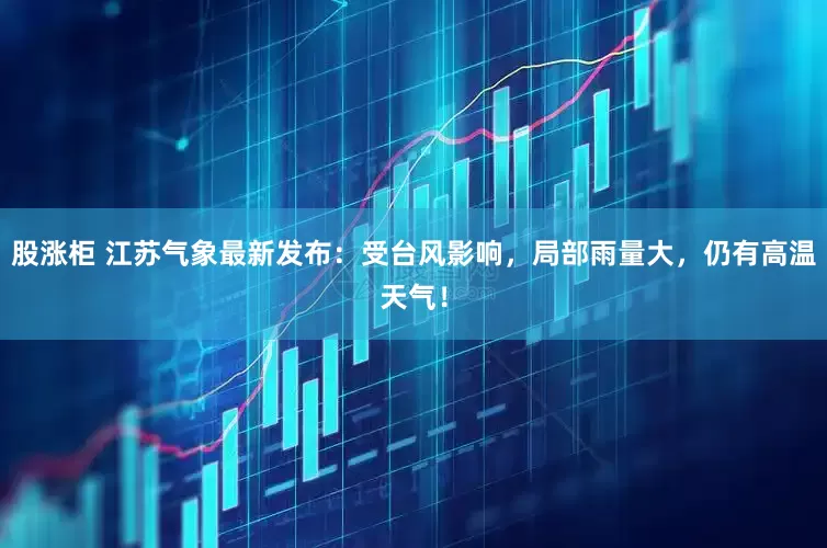 股涨柜 江苏气象最新发布：受台风影响，局部雨量大，仍有高温天气！