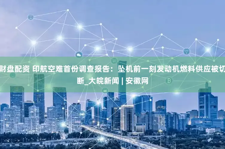 财盘配资 印航空难首份调查报告：坠机前一刻发动机燃料供应被切断_大皖新闻 | 安徽网