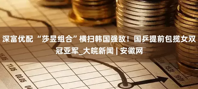 深富优配 “莎昱组合”横扫韩国强敌！国乒提前包揽女双冠亚军_大皖新闻 | 安徽网