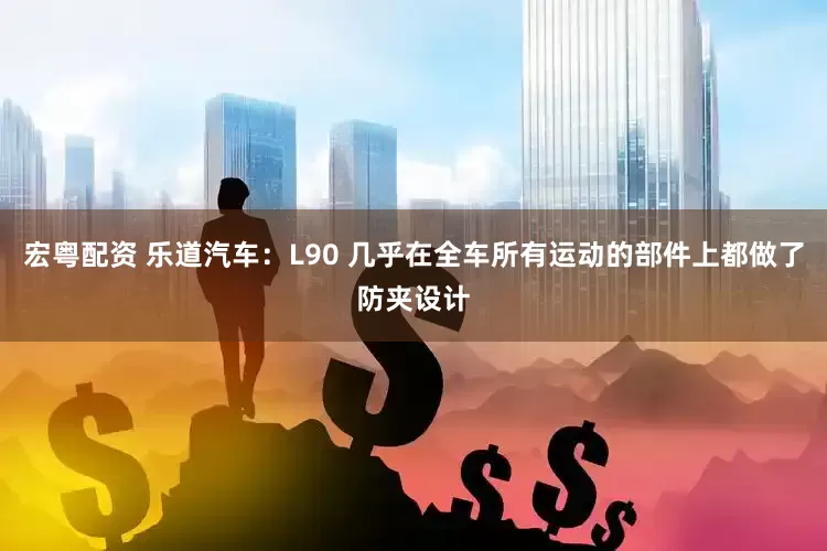 宏粤配资 乐道汽车：L90 几乎在全车所有运动的部件上都做了防夹设计