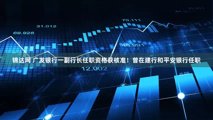 锦达网 广发银行一副行长任职资格获核准！曾在建行和平安银行任职