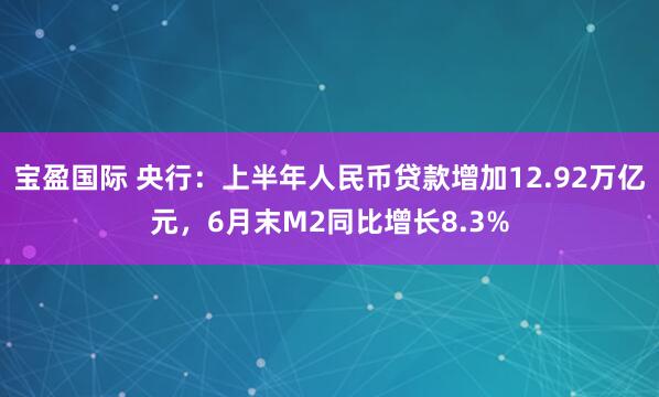 宝盈国际 央行：上半年人民币贷款增加12.92万亿元，6月末M2同比增长8.3%