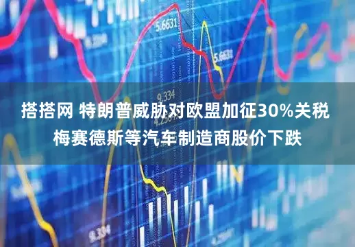 搭搭网 特朗普威胁对欧盟加征30%关税 梅赛德斯等汽车制造商股价下跌