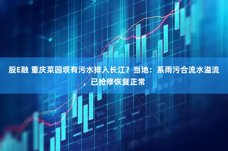 股E融 重庆菜园坝有污水排入长江？当地：系雨污合流水溢流，已抢修恢复正常