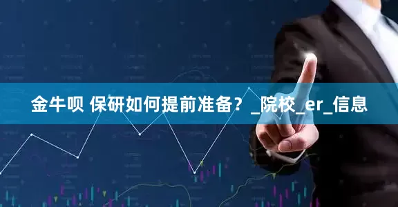 金牛呗 保研如何提前准备？_院校_er_信息