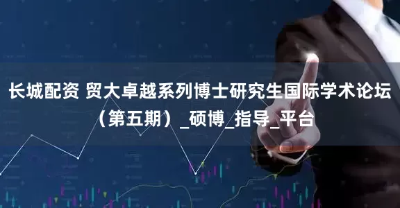 长城配资 贸大卓越系列博士研究生国际学术论坛 （第五期）_硕博_指导_平台