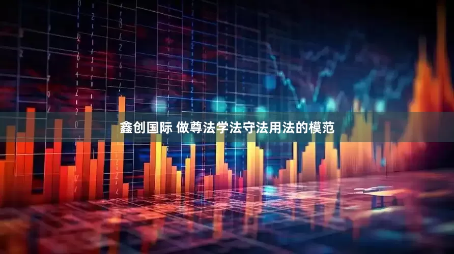 鑫创国际 做尊法学法守法用法的模范