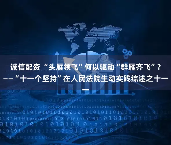 诚信配资 “头雁领飞”何以驱动“群雁齐飞”？——“十一个坚持”在人民法院生动实践综述之十一