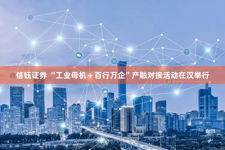 信钰证券 “工业母机＋百行万企”产融对接活动在汉举行