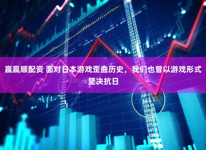 赢赢顺配资 面对日本游戏歪曲历史，我们也曾以游戏形式坚决抗日