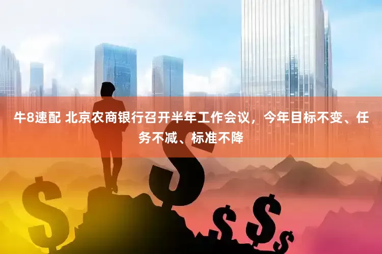 牛8速配 北京农商银行召开半年工作会议，今年目标不变、任务不减、标准不降