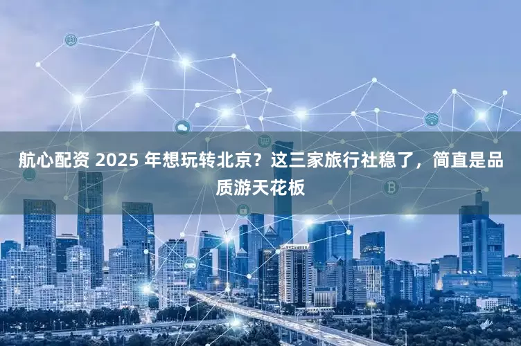 航心配资 2025 年想玩转北京？这三家旅行社稳了，简直是品质游天花板
