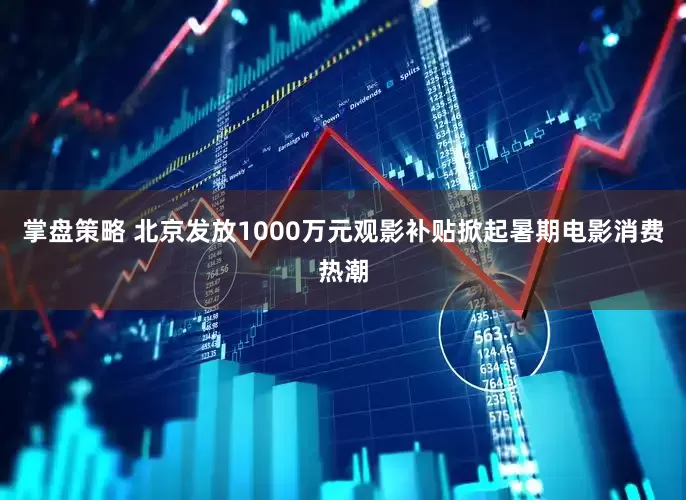 掌盘策略 北京发放1000万元观影补贴掀起暑期电影消费热潮
