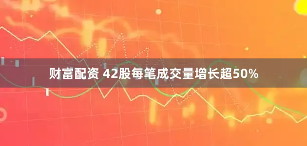 财富配资 42股每笔成交量增长超50%