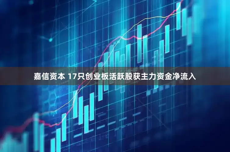 嘉信资本 17只创业板活跃股获主力资金净流入
