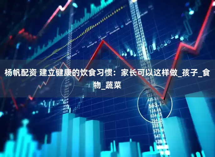 杨帆配资 建立健康的饮食习惯：家长可以这样做_孩子_食物_蔬菜