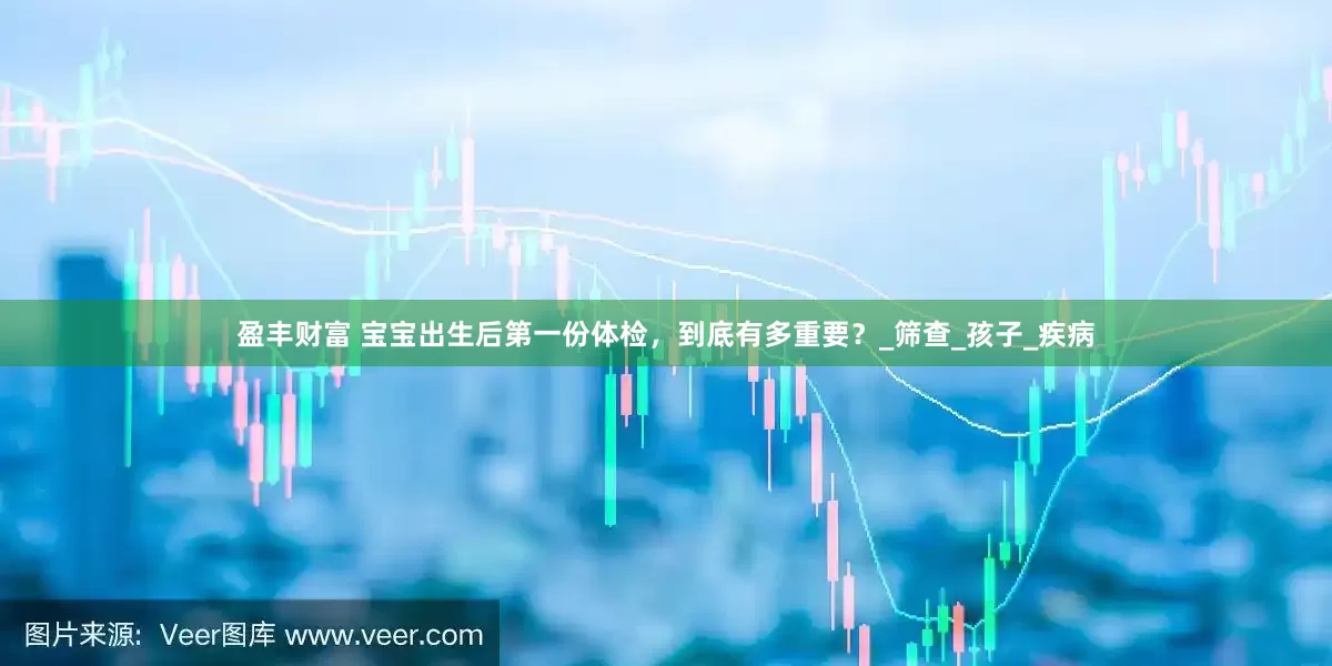 盈丰财富 宝宝出生后第一份体检，到底有多重要？_筛查_孩子_疾病