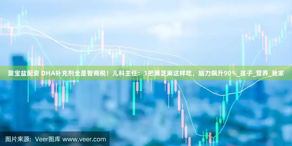 聚宝盆配资 DHA补充剂全是智商税！儿科主任：1把黑芝麻这样吃，脑力飙升90%_孩子_营养_我家
