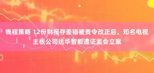 钱程策略 12份财报存差错被责令改正后，知名电视主板公司达华智能遭证监会立案