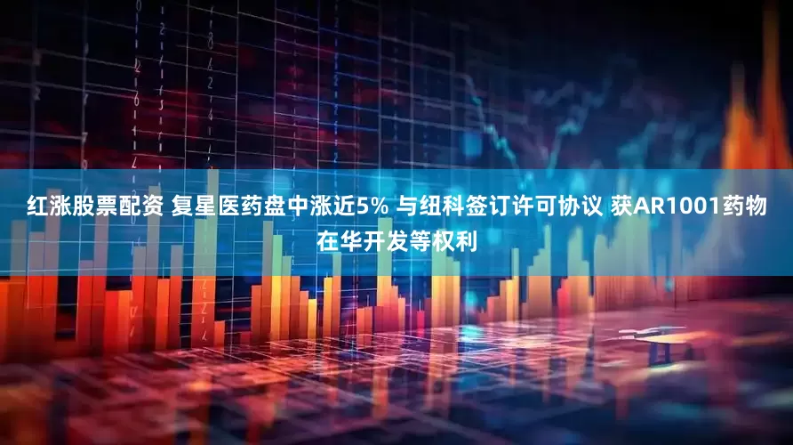 红涨股票配资 复星医药盘中涨近5% 与纽科签订许可协议 获AR1001药物在华开发等权利