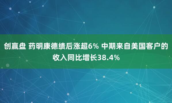 创赢盘 药明康德绩后涨超6% 中期来自美国客户的收入同比增长38.4%