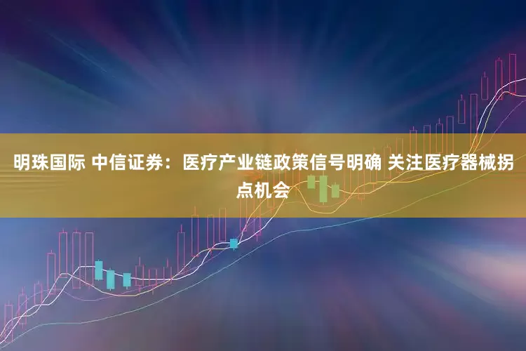 明珠国际 中信证券：医疗产业链政策信号明确 关注医疗器械拐点机会