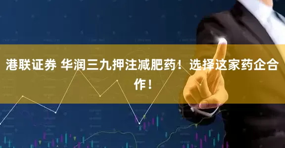 港联证券 华润三九押注减肥药！选择这家药企合作！