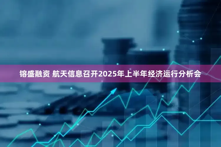 镕盛融资 航天信息召开2025年上半年经济运行分析会