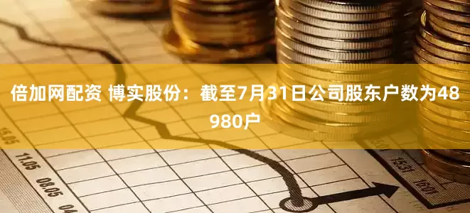 倍加网配资 博实股份：截至7月31日公司股东户数为48980户