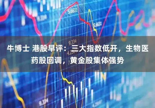 牛博士 港股早评：三大指数低开，生物医药股回调，黄金股集体强势