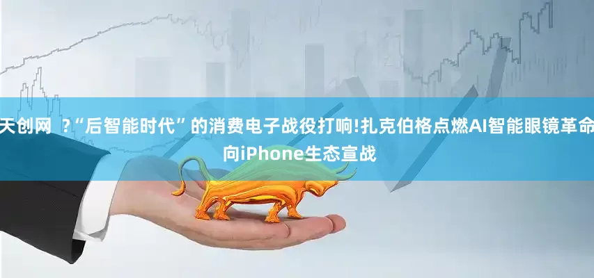 天创网  ?“后智能时代”的消费电子战役打响!扎克伯格点燃AI智能眼镜革命 向iPhone生态宣战