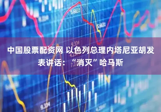 中国股票配资网 以色列总理内塔尼亚胡发表讲话：“消灭”哈马斯