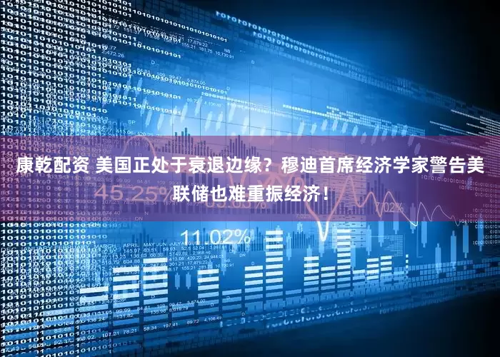 康乾配资 美国正处于衰退边缘？穆迪首席经济学家警告美联储也难重振经济！